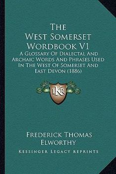 Paperback The West Somerset Wordbook V1: A Glossary Of Dialectal And Archaic Words And Phrases Used In The West Of Somerset And East Devon (1886) Book