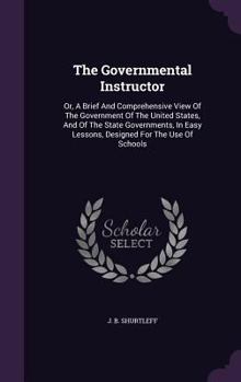The Governmental Instructor: Or, a Brief and Comprehensive View of the Government of the United States, and of the State Governments, in Easy Lessons, Designed for the Use of Schools