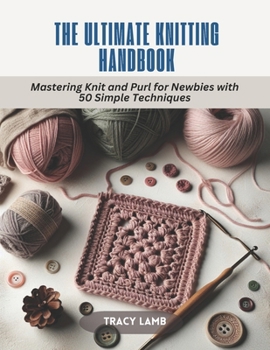 The Ultimate Knitting Handbook: Mastering Knit and Purl for Newbies with 50 Simple Techniques