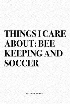 Things I Care About: Bee Keeping And Soccer: A 6x9 Inch Diary Notebook Journal With A Bold Text Font Slogan On A Matte Cover and 120 Blank Lined Pages Makes A Great Alternative To A Card