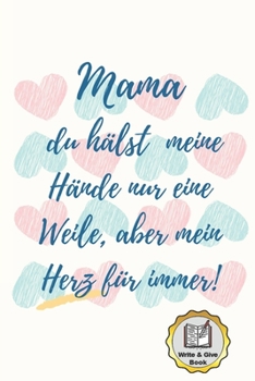 MAMA DU HÄLST MEINE HÄNDE NUR EINE WEILE, ABER MEIN HERZ FÜR IMMER! WRITE & GIVE BOOK: A5 Ausfüllbuch liebevolle Geschenkidee für deine Mama | ... Ausfüllen und Verschenken (German Edition)