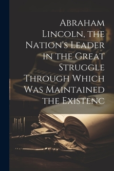 Paperback Abraham Lincoln, the Nation's Leader in the Great Struggle Through Which was Maintained the Existenc Book