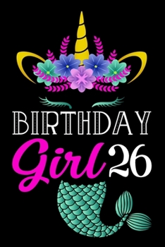Birthday Girl 26: Mermaid Unicorn Notebook And Journal To Write In For 26 Year Old Girl - 6x9 Unique Diary - 120 Blank Lined Pages - Happy 26th Birthday Gift Composition Book.