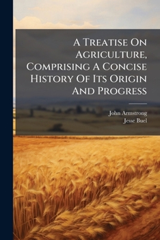 A Treatise on Agriculture, Comprising a Concise History of Its Origin and Progress; the Present Condition of the Art Abroad and at Home, and the ... Dissertation on the Kitchen and Fruit Garden