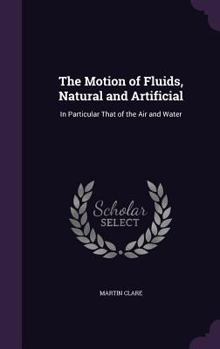 Hardcover The Motion of Fluids, Natural and Artificial: In Particular That of the Air and Water Book