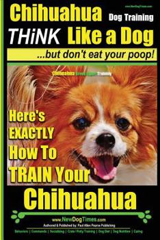 Chihuahua, Chihuahua Training AAA Akc - Think Like a Dog - But Don't Eat Your Po: Here's Exactly How to Train Your Chihuahua