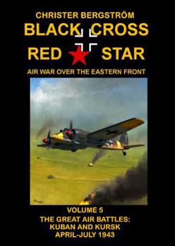 Black Cross Red Star ? Air War Over the Eastern Front: Volume 5 -- The Great Air Battles: Kuban and Kursk April-July 1943 - Book #5 of the Black Cross Red Star