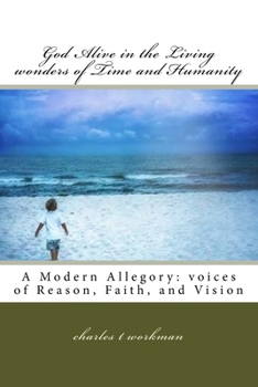 God Alive in the Living Wonders of Time and Humanity: A Modern Allegory: Voices of Reason, Faith, and Vision