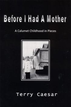 Before I Had A Mother : A Calumet Childhood in Pieces