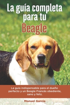 Paperback La Guía Completa Para Tu Beagle: La guía indispensable para el dueño perfecto y un Beagle obediente, sano y feliz. [Spanish] Book