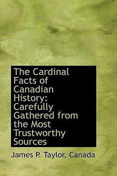 Paperback The Cardinal Facts of Canadian History: Carefully Gathered from the Most Trustworthy Sources Book