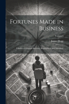 Paperback Fortunes Made in Business: A Series of Original Sketches, Biographical and Anecdotic; Volume I Book