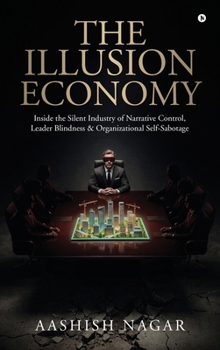 The Illusion Economy: Inside the Silent Industry of Narrative Control, Leader Blindness and Organizational Self-Sabotage