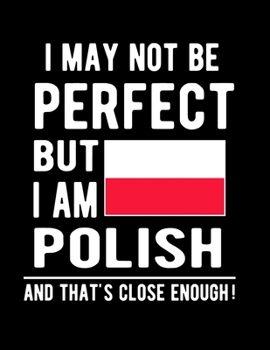 Paperback I May Not Be Perfect But I Am Polish And That's Close Enough!: Funny Notebook 100 Pages 8.5x11 Notebook Polish Family Heritage Poland Gifts Book