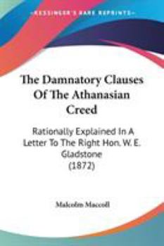 Paperback The Damnatory Clauses Of The Athanasian Creed: Rationally Explained In A Letter To The Right Hon. W. E. Gladstone (1872) Book