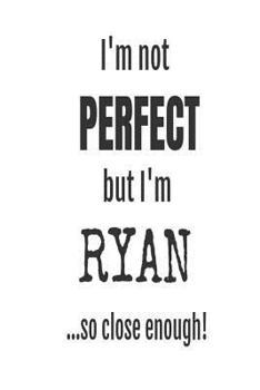 I'm Not Perfect But I'm Ryan... So Close Enough!: Funny Personalized Gift Notebook For Boys