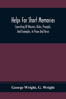 Paperback Helps For Short Memories: Consisting Of Maxims, Rules, Precepts, And Examples, In Prose And Verse: Selected From The Most Admir'D Authors, For T Book