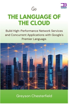 Go The Language of the Cloud: Build High-Performance Network Services and Concurrent Applications with Google's Premier Language