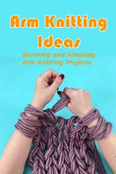 Paperback Arm Knitting Ideas: Stunning and Amazing Arm Knitting Projects: DIY Arm Knitting Ideas Book