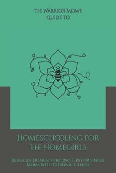 The Warrior Mom Guide to Homeschooling for the Homegirls: Real-Life Homeschooling Tips for Single Moms with Chronic Illness