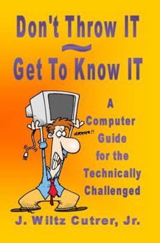 Paperback Don't Throw IT - Get To Know IT: A Computer Guide for the Technically Challenged Book