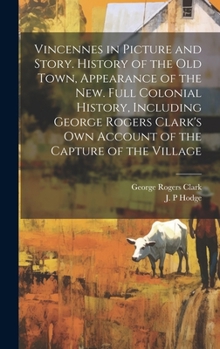 Vincennes in Picture and Story. History of the Old Town, Appearance of the New. Full Colonial History, Including George Rogers Clark's Own Account of