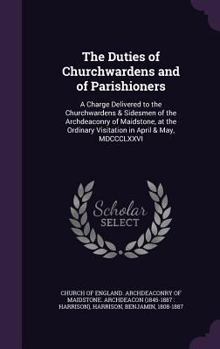 Hardcover The Duties of Churchwardens and of Parishioners: A Charge Delivered to the Churchwardens & Sidesmen of the Archdeaconry of Maidstone, at the Ordinary Book