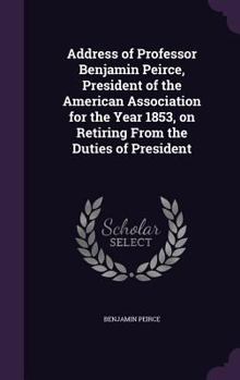 Hardcover Address of Professor Benjamin Peirce, President of the American Association for the Year 1853, on Retiring From the Duties of President Book
