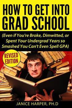 Paperback How To Get Into Grad School: Even if You're Broke, Dimwitted, or Spent Your Undergrad Years so Smashed You Can't Even Spell GPA Book