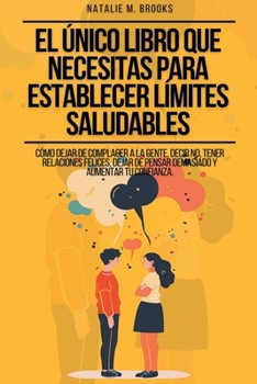 El Único Libro Que Necesitas Para Establecer Límites Saludables: Cómo Dejar de Complacer a la Gente, Decir No, Tener Relaciones Felices, Dejar de Pens