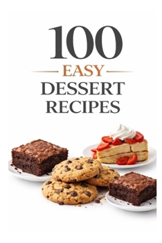 100 Easy Dessert Recipes: Simple Recipes for Quick, Delicious Desserts Anyone Can Make (100 Recipes)