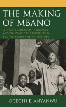 The Making of Mbano: British Colonialism, Resistance, and Diplomatic Engagements in Southeastern Nigeria, 1906–1960