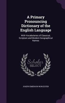 Hardcover A Primary Pronouncing Dictionary of the English Language: With Vocabularies of Classical, Scripture and Modern Geographical Names Book