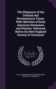The Eloquence of the Colonial and Revolutionary Times. with Sketches of Early American Statesmen and Patriots. Delivered Before the New England Society of Cincinnati