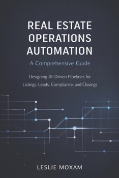 Real Estate Operations Automation: A Comprehensive Guide: Designing AI-Driven Pipelines for Listings, Leads, Compliance, and Closings