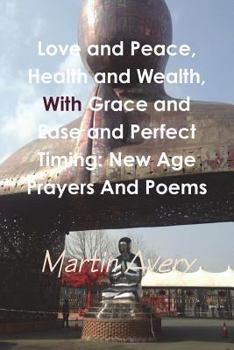 Love and Peace, Health and Wealth, With Grace and Ease and Perfect Timing: New Age Prayers And Poems