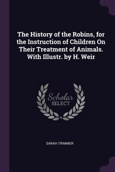 The History of the Robins, for the Instruction of Children On Their Treatment of Animals. With Illustr. by H. Weir