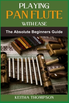 PLAYING PAN FLUTE WITH EASE: Essential Guide To Mastering Technique, Breath Control, And Music Theory For Perfect Sound And Performance