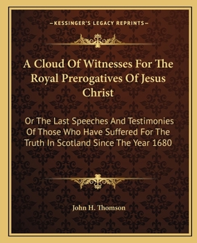A Cloud of Witnesses for the Royal Prerogatives of Jesus Christ: Being the Last Speeches and Testimonies of Those Who Have Suffered for the Truth in Scotland, Since the Year 1680