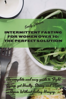 Intermittent Fasting For Women over 50 - The perfect solution: The complete and easy guide to Fight Aging, get Healty, Strong and Slim Again Without feeling Hungry.