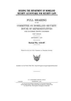 Holding the Department of Homeland Security accountable for security gaps  : full hearing of the Committee on Homeland Security, House of ... Congress, first session, September 5, 2007.