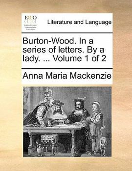 Burton-Wood. In a series of letters. By a lady. ... Volume 1 of 2