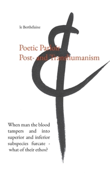 Poetic Parloir Post- and Transhumanism: When man the blood tampers and into superior and inferior subspecies furcate - what of their ethos?