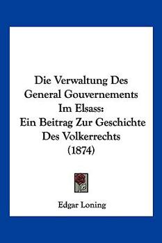 Paperback Die Verwaltung Des General Gouvernements Im Elsass: Ein Beitrag Zur Geschichte Des Volkerrechts (1874) [German] Book