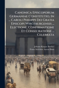 Canonica Episcoporum Germaniae Constitutio, In ... Caroli Philippi Dei Gratia Episcopi Wirceburgensis ... Electione, Confirmatione Et Consecratione ... Celebrata