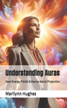 Understanding Auras: ow Energy Fields Enhance Astral Projection (The Complete Out-of-Body Travel Guides: A Journey to Mystical Awakening)