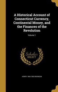 Hardcover A Historical Account of Connecticut Currency, Continental Money, and the Finances of the Revolution; Volume 1 Book