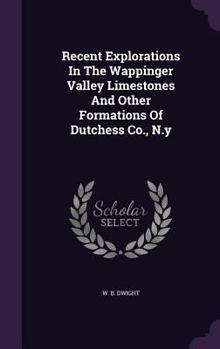 Hardcover Recent Explorations In The Wappinger Valley Limestones And Other Formations Of Dutchess Co., N.y Book
