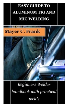 Paperback Easy Guide to Aluminum TIG and MIG Welding: Beginners Welder handbook with practical welds Book