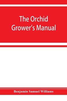 The Orchid-Grower'S Manual: Containing Descriptions Of The Best Species And Varieties Of Orchidaceous Plants